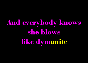 And everybody knows

She blows
like dynamite