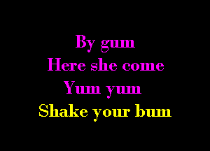 By gum
Here she come
Yum yum

Shake your bum