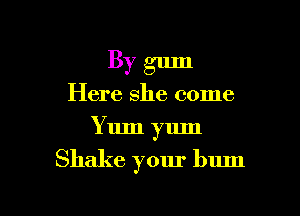 By gum
Here she come
Yum yum

Shake your bum