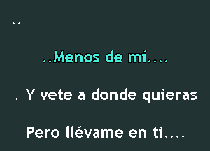 ..Menos de mi....

..Y vete a donde quieras

Pero lwvame en ti....