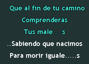 ..Que al fin de tu camino
Comprenderas

Tus male....s

..Sabiendo que nacimos

Para moririguale ..... s l