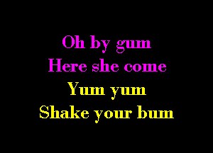 Oh by gum
Here she come
Yum yum

Shake your bum