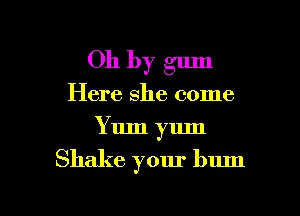 Oh by gum
Here she come
Yum yum

Shake your bum