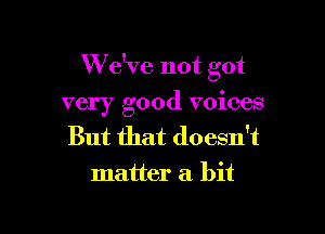 W e've not got

very good voices
But that doesn't
matter a bit