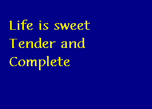 Life is sweet
Tender and

Complete