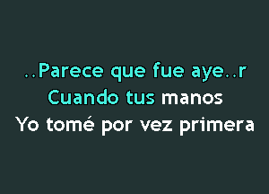 ..Parece que fue aye..r

Cuando tus manos
Yo tomc por vez primera