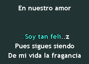 En nuestro amor

..Soy tan feli..z
Pues sigues siendo
De mi Vida la fragancia