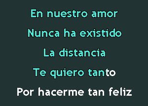 En nuestro amor
Nunca ha existido

La distancia

Te quiero tanto

Por hacerme tan feliz