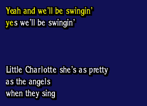 Yeah and we'll be swingin'
yes we'll be swingin'

Little Charlotte she's as pretty
as the angels
when they sing