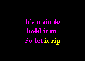 It's a sin to

hold it in

So let it rip