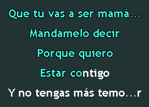 Que tL'I vas a ser mama...
Mandamelo decir
Porque quiero
Estar contigo

Y no tengas mas temo...r