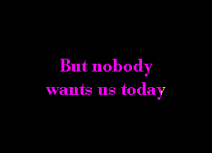 But nobody

wants us today