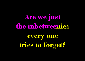 Are we just
the inbetweenies

every one
tries to forget?