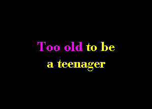 Too old to be

a teenager