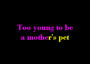 Too young to be

a mother's pet