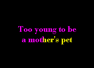 Too young to be

a mother's pet