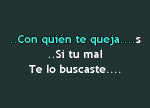 ..Con quic'en te queja....s

..Si tu mal
Te lo buscaste....