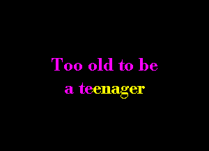 Too old to be

a teenager