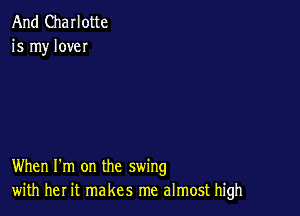 And Charlotte
is my love

When I'm on the swing
with her it makes me almost high