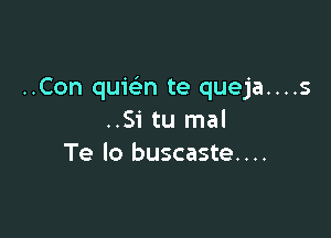 ..Con quic'en te queja....s

..Si tu mal
Te lo buscaste....