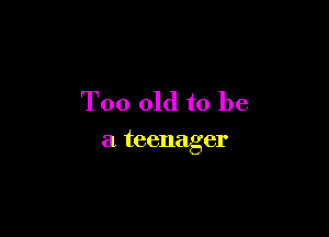 Too old to be

a teenager