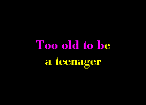 Too old to be

a teenager