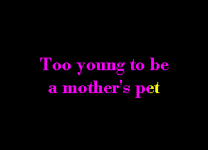 Too young to be

a mother's pet