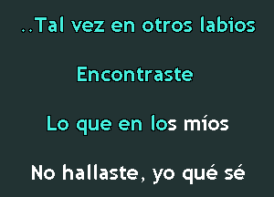 ..Tal vez en otros labios
Encontraste

Lo que en los mios

No hallaste, yo quci se'z