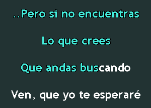 ..Pero si no encuentras
Lo que crees

Que andas buscando

Ven, que yo te esperaw