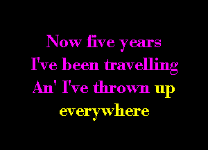 Now five years
I've been travelling
An' I've thrown 11p

everywhere