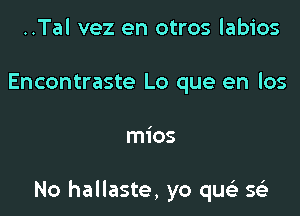 ..Tal vez en otros labios
Encontraste Lo que en los

mios

No hallaste, yo quci se'z