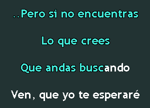 ..Pero si no encuentras
Lo que crees

Que andas buscando

Ven, que yo te esperaw