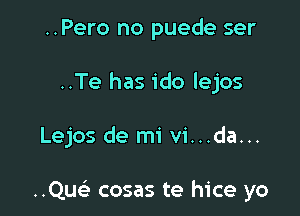 ..Pero no puede ser
..Te has ido lejos

Lejos de mi vi...da...

..Quci cosas te hice yo