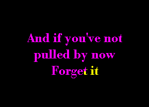 And if you've not

pulled by now

F orget it