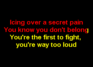 Icing over a secret pain
You know you don't belong
You're the first to fight,
you're way too loud