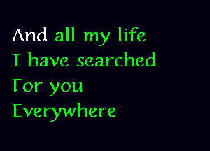 And all my life
I have searched

For you
Everywhere