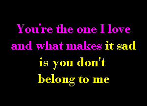 You're the one I love
and What makes it sad
is you don't

belong to me