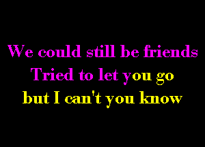 We could still be friends

Tried to let you go
but I can't you know