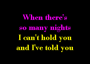 When there's
so many nights
I can't hold you

and I've told you