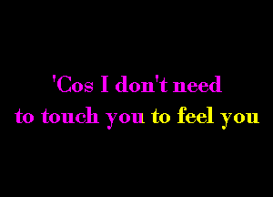 'Cos I don't need

to touch you to feel you