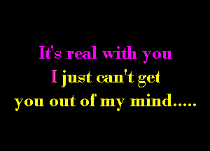 It's real With you
I just can't get

you out of my mind .....