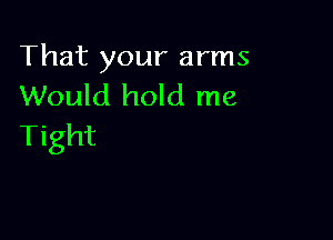 That your arms
Would hold me

Tight