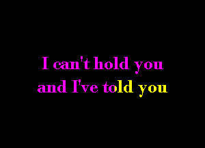 I can't hold you

and I've told you