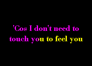 'Cos I don't need to

touch you to feel you