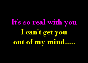 It's so real with you

I can't get you
out of my mind .....