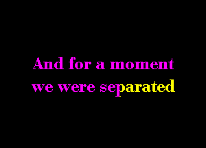 And for a moment
we were separated