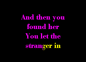 And then you
found her

You let the

stranger in