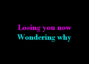 Losing you now

W ondering why