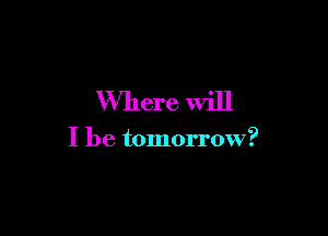 Where will

I be tomorrow?