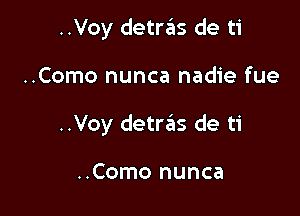 ..Voy detreis de ti

..Como nunca nadie fue

..Voy detraiis de ti

..Como nunca